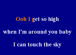 Ooh I get so high

when I'm around you baby

I can touch the sky