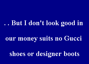 . . But I don't look good in

our money suits no Gucci

shoes or designer boots