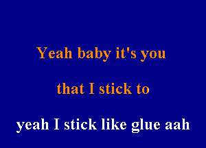 Yeah baby it's you

that I stick to

yeah I stick like glue aah