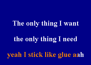 The only thing I want

the only thing I need

yeah I stick like glue aah