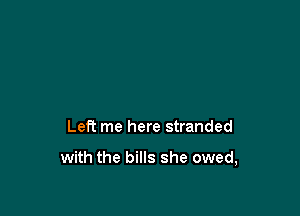 Left me here stranded

with the bills she owed,