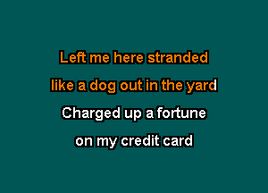 Left me here stranded

like a dog out in the yard

Charged up a fortune

on my credit card