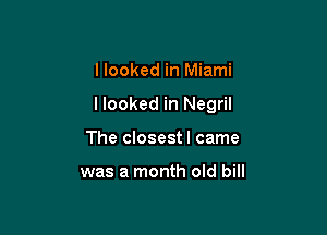 I looked in Miami

llooked in Negril

The closest I came

was a month old bill