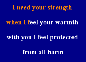 I need your strength
When I feel your warmth
With you I feel protected

from all harm