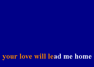 your love Will lead me home