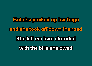 But she packed up her bags

and she took off down the road
She left me here stranded

with the bills she owed