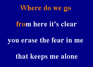 Where do we go

from here it's clear
you erase the fear in me

that keeps me alone