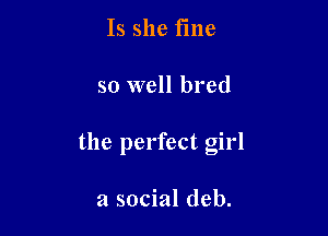 Is she fine

so well bred

the perfect girl

a social deb.
