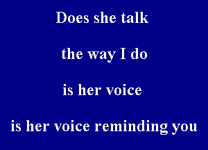 Does she talk
the way I do

is her voice

is her voice reminding you