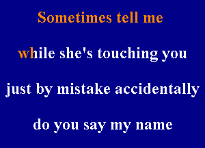 Sometimes tell me
While she's touching you
just by mistake accidentally

do you say my name