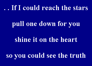 . . IfI could reach the stars
pull one down for you
shine it on the heart

so you could see the truth