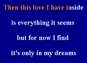 Then this love I have inside
is everything it seems

but for now I find

it's only in my dreams