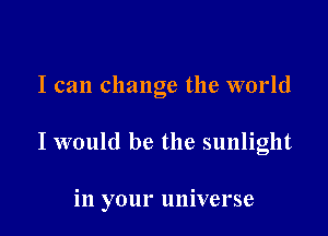 I can change the world

I would be the sunlight

in your universe