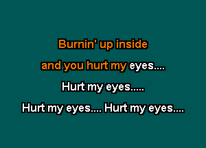 Burnin' up inside
and you hurt my eyes....

Hurt my eyes .....

Hurt my eyes.... Hurt my eyes....