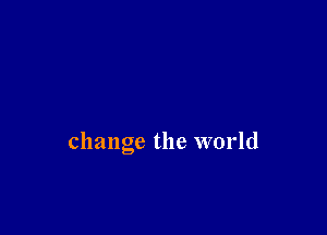 change the world