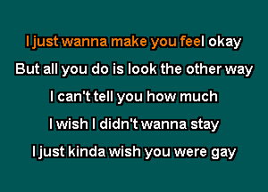 ljust wanna make you feel okay
But all you do is look the other way
I can't tell you how much
lwish I didn't wanna stay

ljust kinda wish you were gay