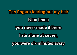 Ten fingers tearing out my hair

Nine times
you never made it there
late alone at seven,

you were six minutes away