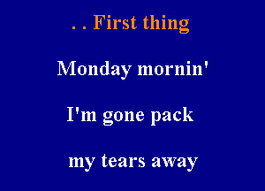 . . First thing

Monday mornin'
I'm gone pack

my tears away