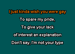 ljust kinda wish you were gay
To spare my pride,
To give your lack

of interest an explanation

Don't say, I'm not your type