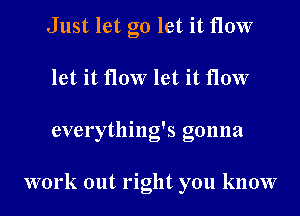 Just let go let it flow
let it flow let it flow
everything's gonna

work out right you know