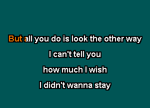 But all you do is look the other way
I can't tell you

how much lwish

I didn't wanna stay