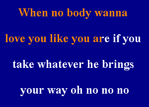 When no body wanna
love you like you are if you
take Whatever he brings

your way 011 110 110 110