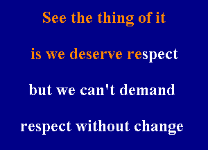 See the thing of it
is we deserve respect

but we can't demand

respect Without change