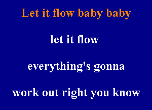 Let it How baby baby

let it flow

everything's gonna

work out right you know