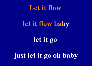 Let it flow
let it flow baby

let it go

just let it go oh baby