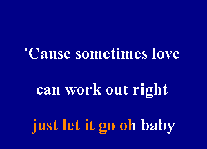 'Cause sometimes love

can work out right

just let it go 011 baby