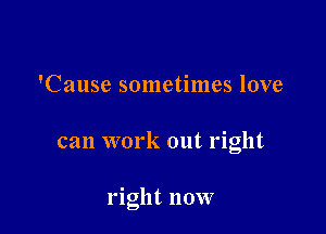 'Cause sometimes love

can work out right

right now