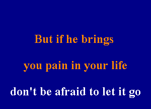 But if he brings

you pain in your life

don't be afraid to let it go