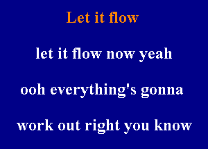 Let it flow
let it flow now yeah

ooh everything's gonna

work out right you know