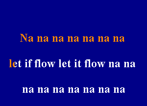 Na na 11a na na na na

let if flow let it flow na na

na na na na 11a na na