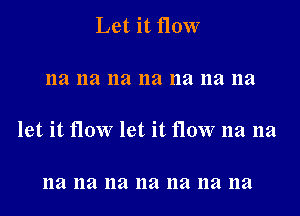 Let it flow

na na na 11a na na na

let it flow let it flow na na

na na na na na na na