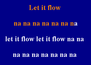 Let it flow

na na na 11a na na na

let it flow let it flow na na

na na na na na na na