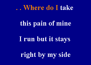 . . Where do I take

this pain of mine

I run but it stays

right by my side