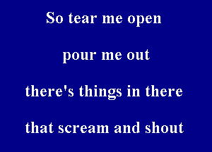 S0 tear me open

pour me out

there's things in there

that scream and shout