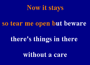 Now it stays

so tear me open but beware

there's things in there

Without a care