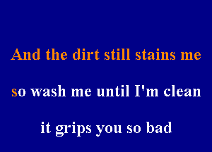 And the dirt still stains me
so wash me until I'm clean

it grips you so bad