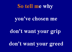 So tell me Why

you've chosen me

don't want your grip

don't want your greed