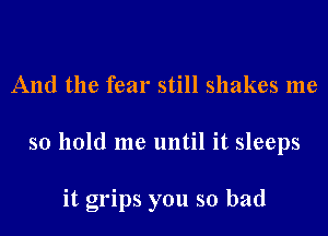 And the fear still shakes me
so hold me until it sleeps

it grips you so bad