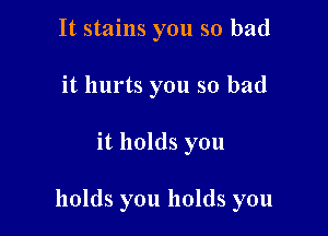 It stains you so bad
it hurts you so bad

it holds you

holds you holds you