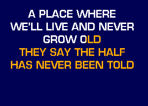 A PLACE WHERE
WE'LL LIVE AND NEVER
GROW OLD
THEY SAY THE HALF
HAS NEVER BEEN TOLD