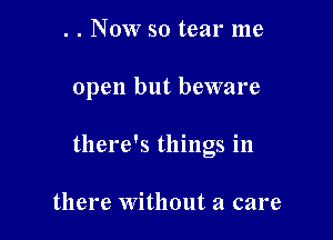 . . Now so tear me

open but beware

there's things in

there Without a care