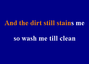 And the dirt still stains me

so wash me till clean