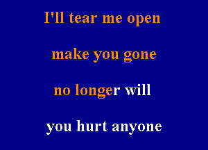 I'll tear me open

make you gone
no longer Will

you hurt anyone