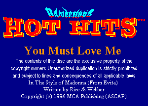 'EH Ramada!
JJIEMEJ EEE'UE-Hia 5!

You Must Love Me

The contents ofthis disc are the exclusive property ofthe
copyright ownersUnauthorized duplication is strictiy prohibited
and subjecttn mes and consequences of all applicable laws
In The Style of Madonm (From Evita)
Written by Rice 85 Webber
Copyright (c) 1996 MCA Publishing (ASCAP)