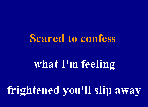 Scared to confess

What I'm feeling

frightened you'll slip away