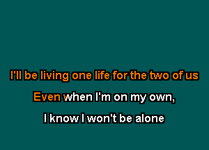 I'll be living one life for the two of us

Even when I'm on my own,

lknow I won't be alone